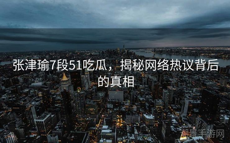 张津瑜7段51吃瓜，揭秘网络热议背后的真相