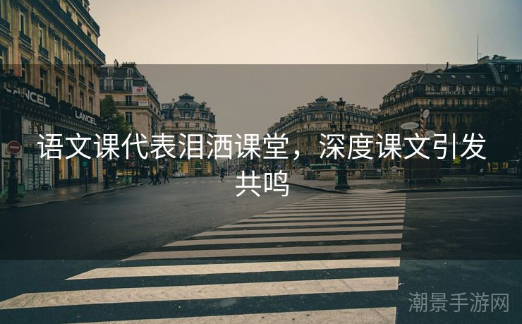 语文课代表泪洒课堂，深度课文引发共鸣