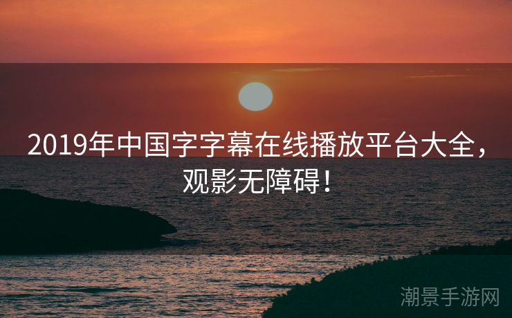 2019年中国字字幕在线播放平台大全，观影无障碍！