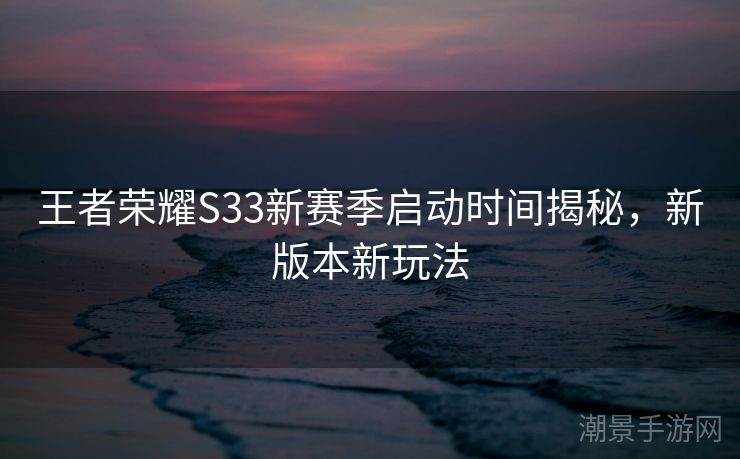 王者荣耀S33新赛季启动时间揭秘，新版本新玩法