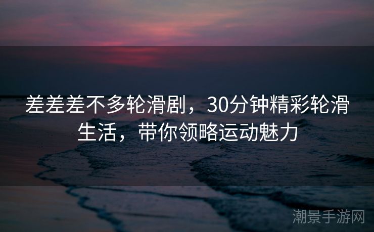 差差差不多轮滑剧，30分钟精彩轮滑生活，带你领略运动魅力