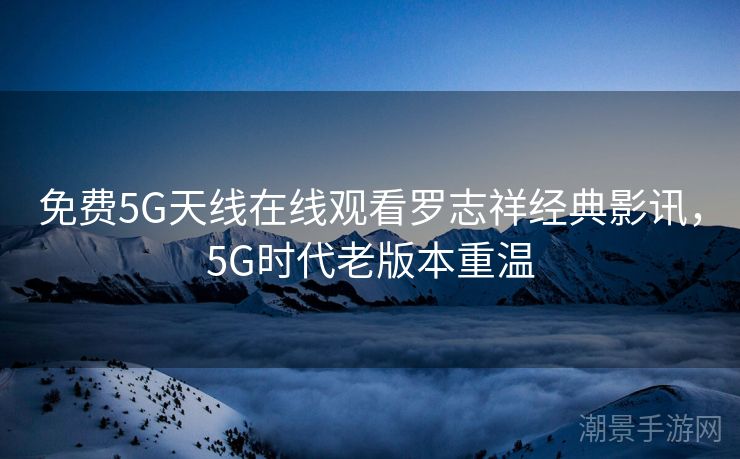 免费5G天线在线观看罗志祥经典影讯，5G时代老版本重温