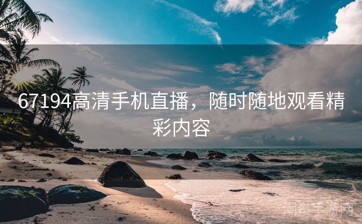67194高清手机直播，随时随地观看精彩内容