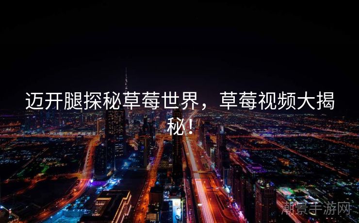 迈开腿探秘草莓世界，草莓视频大揭秘！