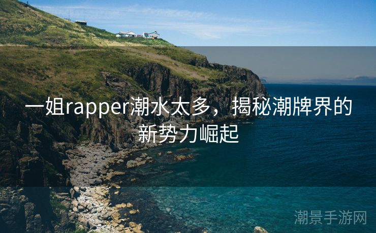 一姐rapper潮水太多，揭秘潮牌界的新势力崛起