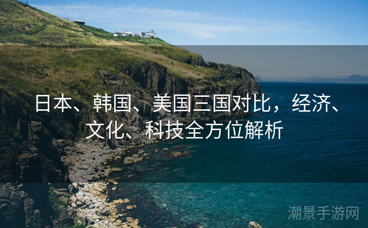 日本、韩国、美国三国对比，经济、文化、科技全方位解析