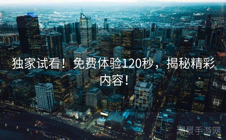 独家试看！免费体验120秒，揭秘精彩内容！