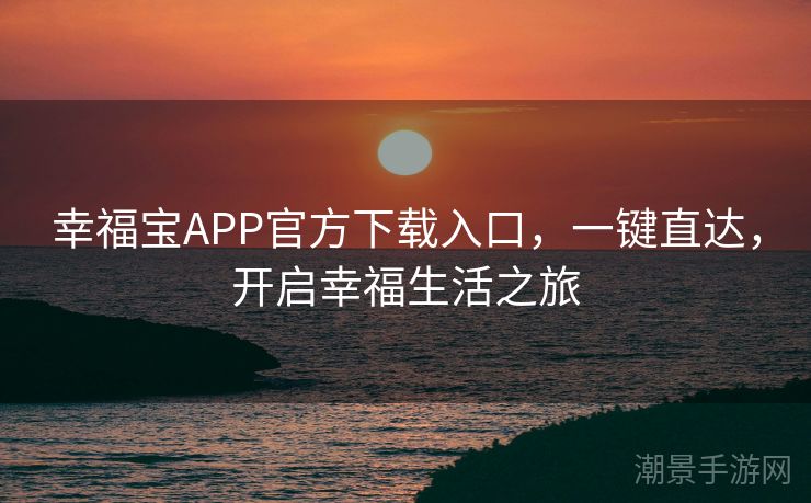 幸福宝APP官方下载入口，一键直达，开启幸福生活之旅