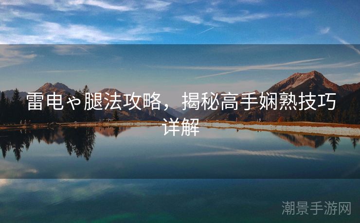 雷电ゃ腿法攻略，揭秘高手娴熟技巧详解