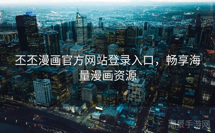 丕丕漫画官方网站登录入口，畅享海量漫画资源