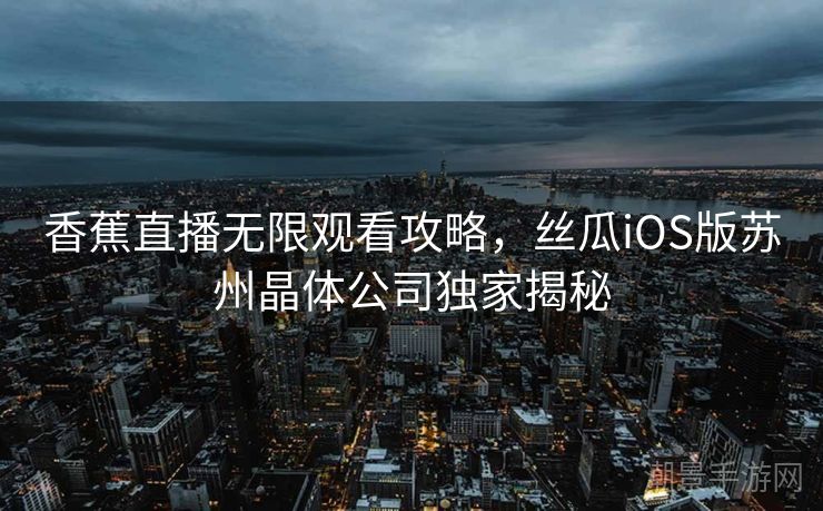香蕉直播无限观看攻略，丝瓜iOS版苏州晶体公司独家揭秘