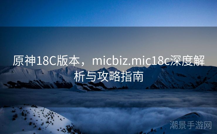 原神18C版本，micbiz.mic18c深度解析与攻略指南