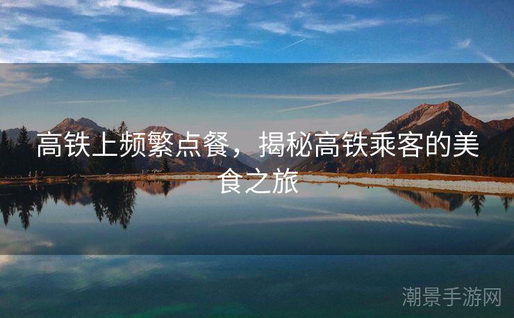 高铁上频繁点餐，揭秘高铁乘客的美食之旅