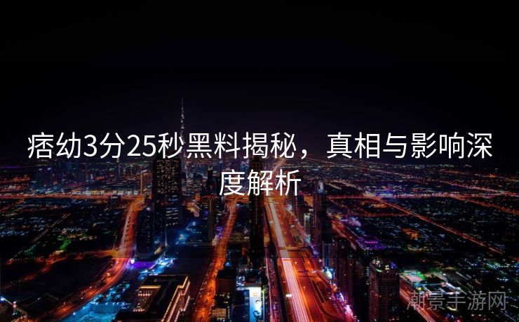 痞幼3分25秒黑料揭秘，真相与影响深度解析