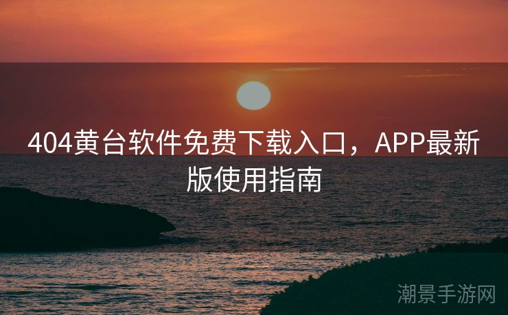 404黄台软件免费下载入口，APP最新版使用指南