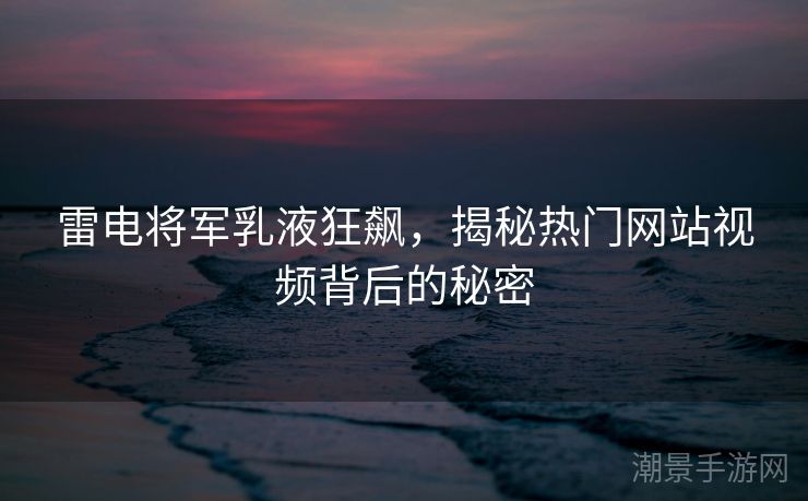 雷电将军乳液狂飙，揭秘热门网站视频背后的秘密