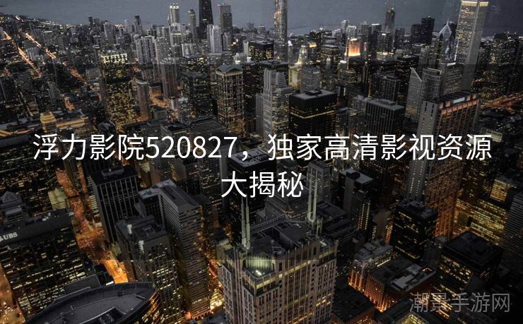 浮力影院520827，独家高清影视资源大揭秘
