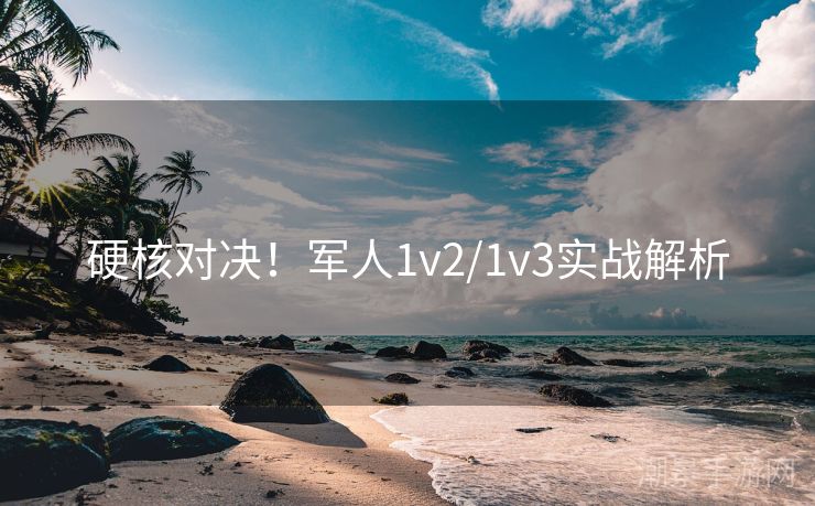 硬核对决！军人1v2/1v3实战解析