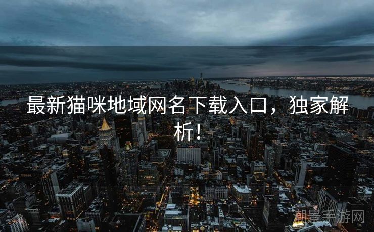 最新猫咪地域网名下载入口，独家解析！