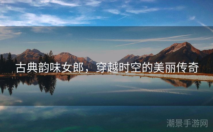 古典韵味女郎，穿越时空的美丽传奇