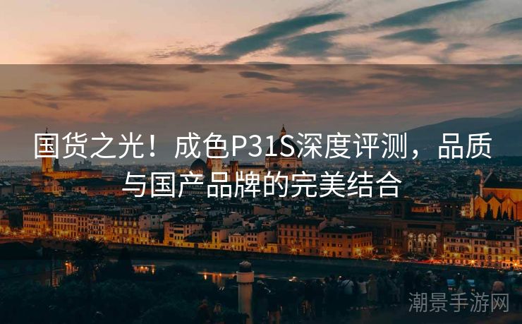 国货之光！成色P31S深度评测，品质与国产品牌的完美结合