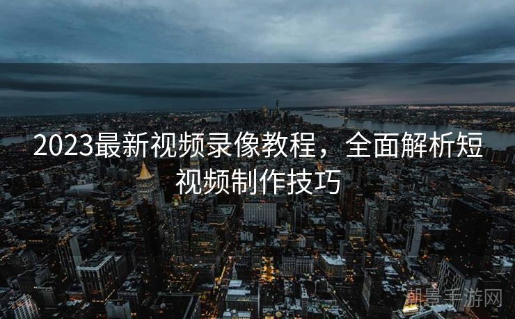 2023最新视频录像教程，全面解析短视频制作技巧