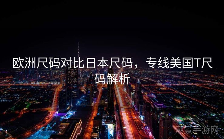 欧洲尺码对比日本尺码，专线美国T尺码解析