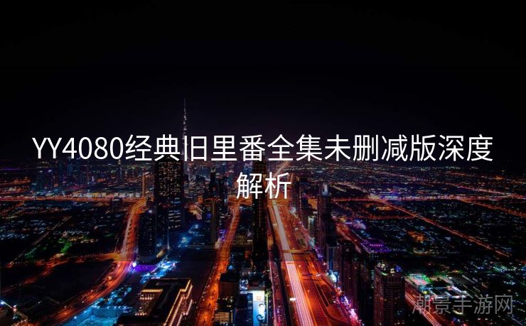 YY4080经典旧里番全集未删减版深度解析