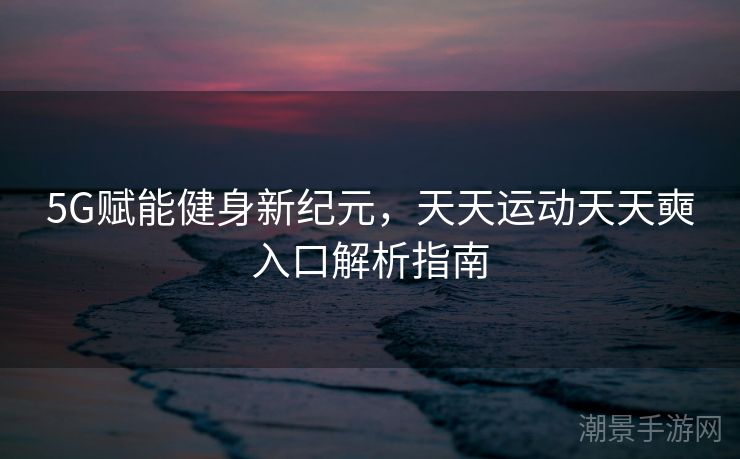5G赋能健身新纪元，天天运动天天奭入口解析指南
