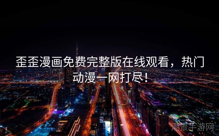 歪歪漫画免费完整版在线观看，热门动漫一网打尽！