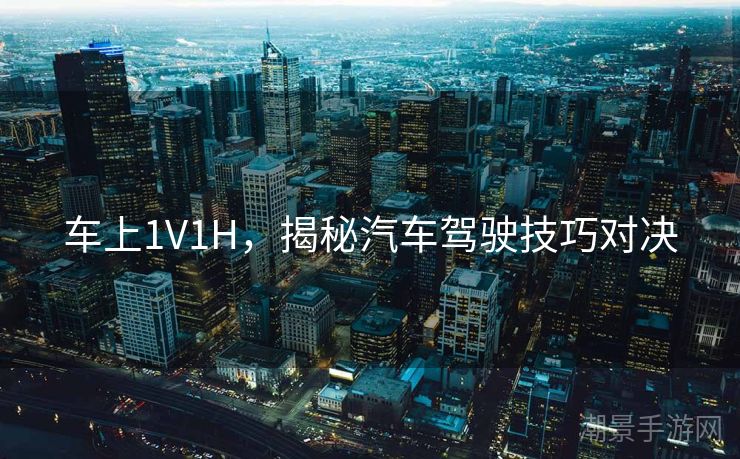 车上1V1H，揭秘汽车驾驶技巧对决