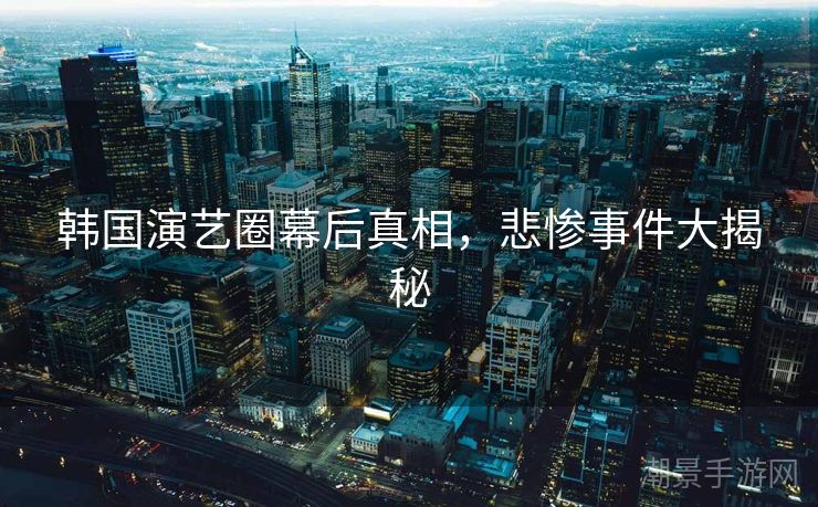 韩国演艺圈幕后真相，悲惨事件大揭秘