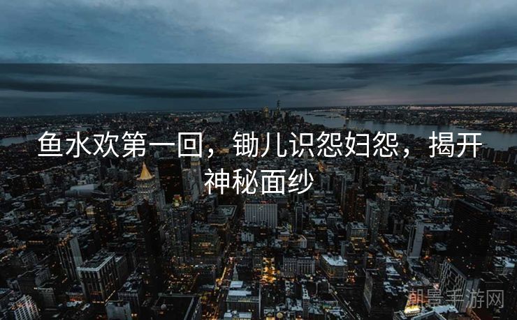 鱼水欢第一回，锄儿识怨妇怨，揭开神秘面纱
