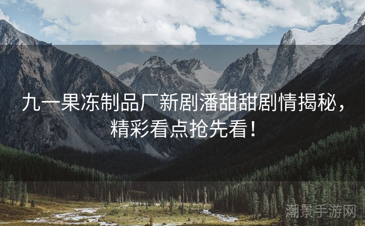 九一果冻制品厂新剧潘甜甜剧情揭秘，精彩看点抢先看！