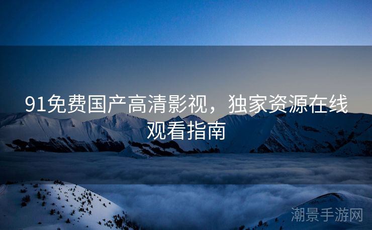 91免费国产高清影视，独家资源在线观看指南