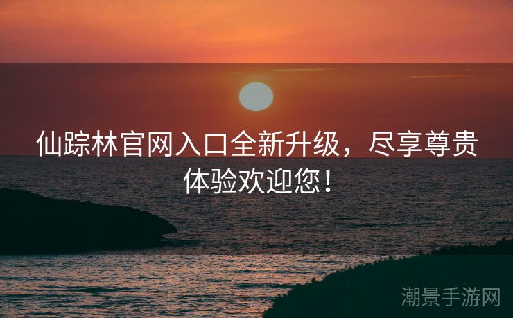仙踪林官网入口全新升级，尽享尊贵体验欢迎您！
