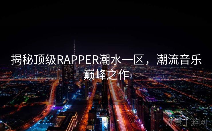 揭秘顶级RAPPER潮水一区，潮流音乐巅峰之作