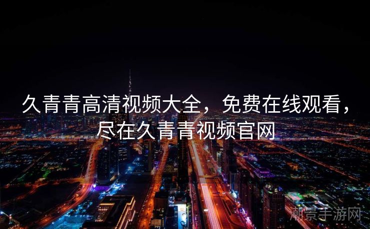 久青青高清视频大全，免费在线观看，尽在久青青视频官网