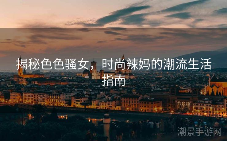 揭秘色色骚女，时尚辣妈的潮流生活指南