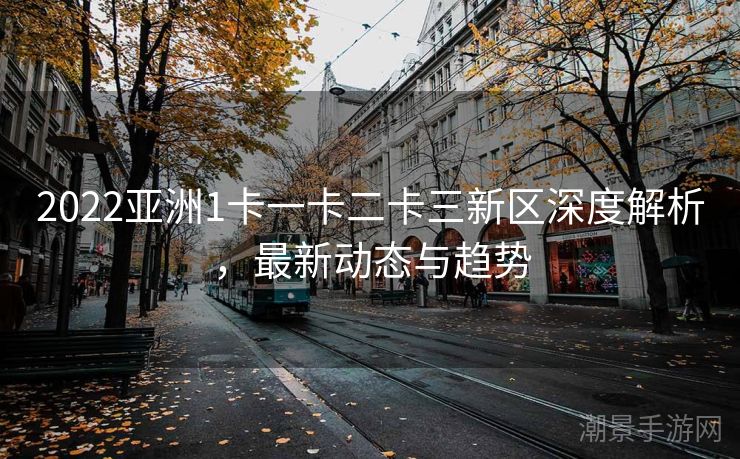 2022亚洲1卡一卡二卡三新区深度解析，最新动态与趋势