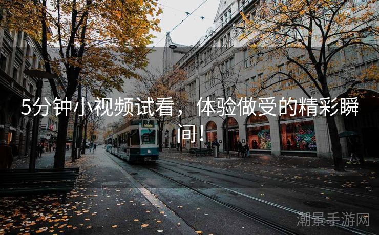 5分钟小视频试看，体验做受的精彩瞬间！