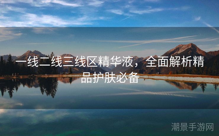 一线二线三线区精华液，全面解析精品护肤必备