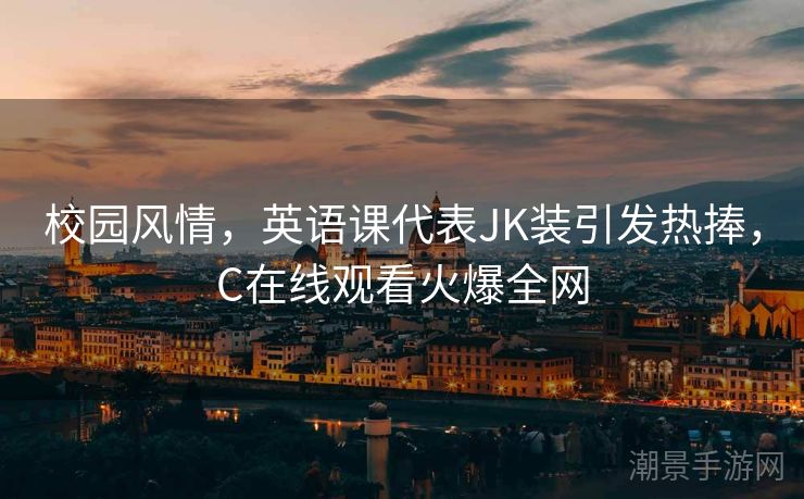 校园风情，英语课代表JK装引发热捧，C在线观看火爆全网