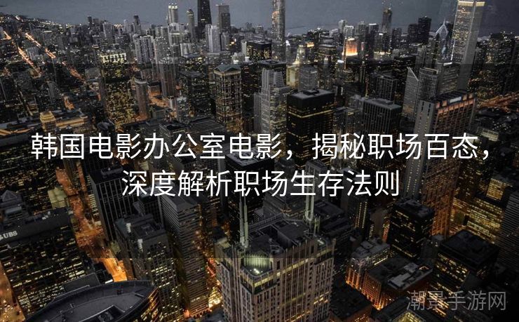 韩国电影办公室电影，揭秘职场百态，深度解析职场生存法则