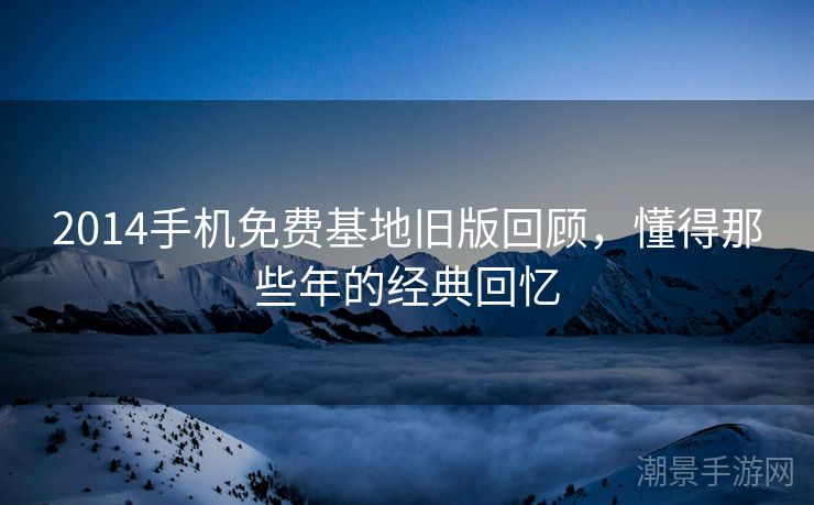 2014手机免费基地旧版回顾，懂得那些年的经典回忆