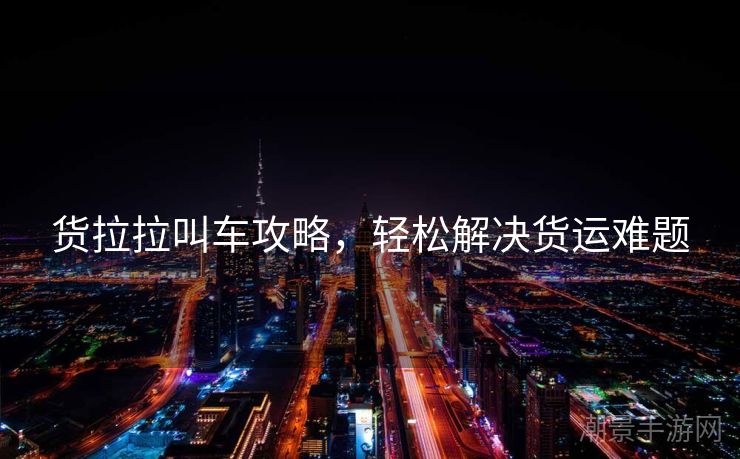 货拉拉叫车攻略，轻松解决货运难题