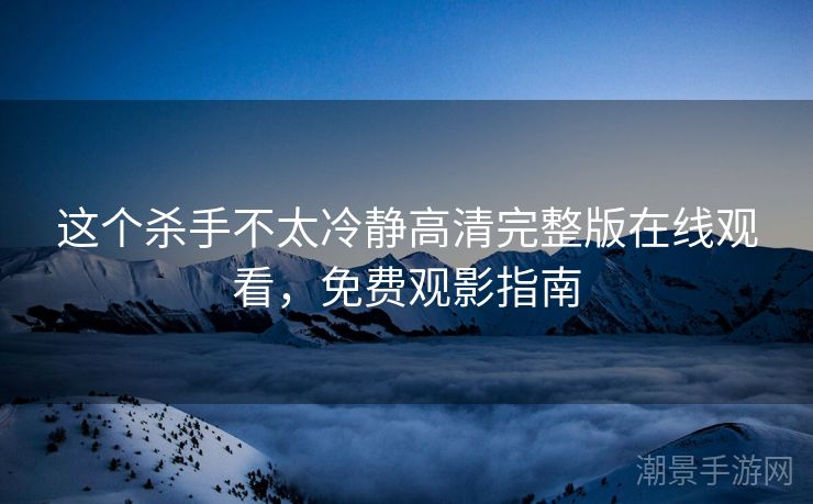 这个杀手不太冷静高清完整版在线观看，免费观影指南