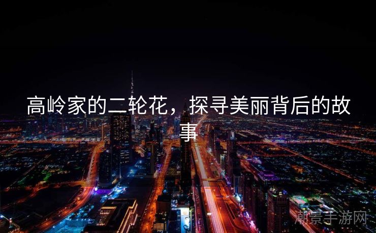 高岭家的二轮花，探寻美丽背后的故事