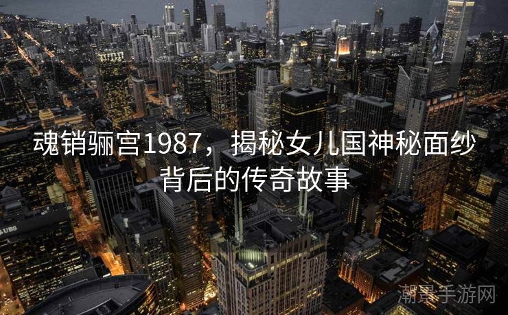 魂销骊宫1987，揭秘女儿国神秘面纱背后的传奇故事
