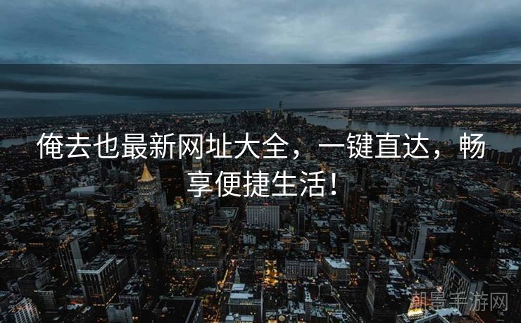 俺去也最新网址大全，一键直达，畅享便捷生活！